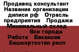 Продавец-консультант › Название организации ­ диписи.рф › Отрасль предприятия ­ Продажи › Минимальный оклад ­ 70 000 - Все города Работа » Вакансии   . Башкортостан респ.